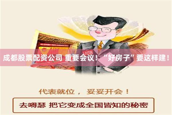 成都股票配资公司 重要会议！“好房子”要这样建！